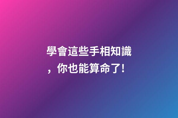 學會這些手相知識，你也能算命了!